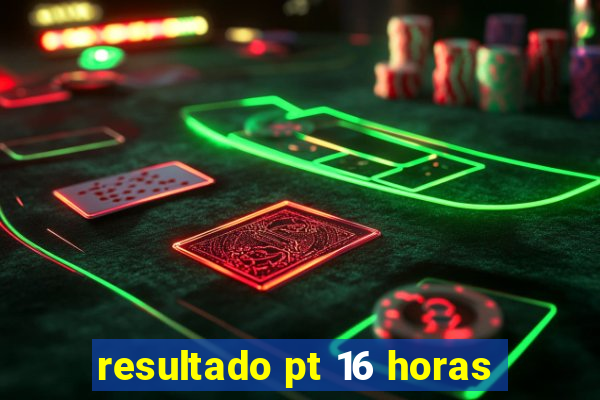 resultado pt 16 horas